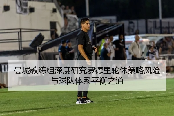 曼城教练组深度研究罗德里轮休策略风险与球队体系平衡之道