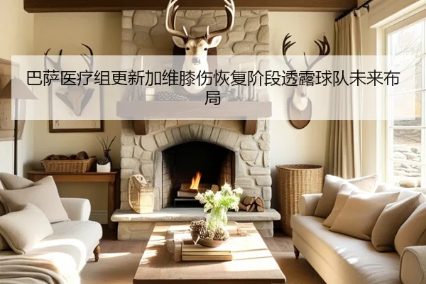 巴萨医疗组更新加维膝伤恢复阶段透露球队未来布局