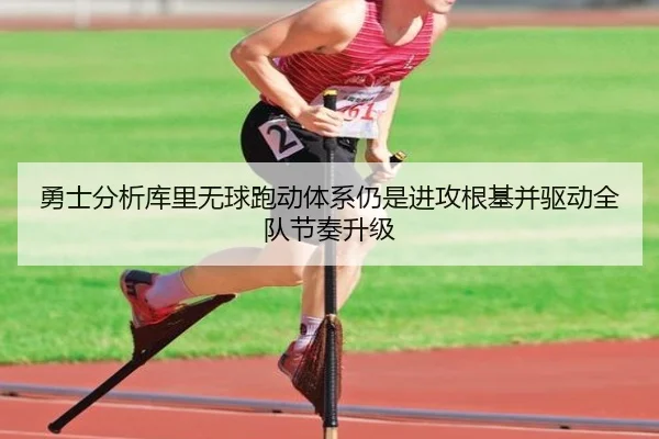 勇士分析库里无球跑动体系仍是进攻根基并驱动全队节奏升级