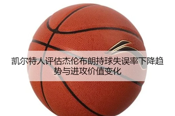 凯尔特人评估杰伦布朗持球失误率下降趋势与进攻价值变化