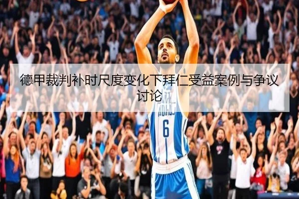 德甲裁判补时尺度变化下拜仁受益案例与争议讨论