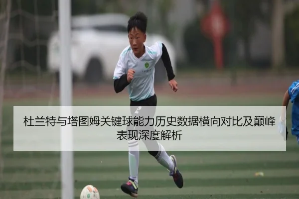 杜兰特与塔图姆关键球能力历史数据横向对比及巅峰表现深度解析