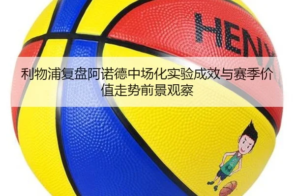利物浦复盘阿诺德中场化实验成效与赛季价值走势前景观察
