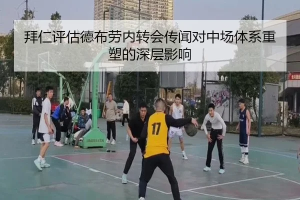 拜仁评估德布劳内转会传闻对中场体系重塑的深层影响