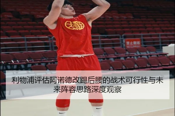 利物浦评估阿诺德改踢后腰的战术可行性与未来阵容思路深度观察