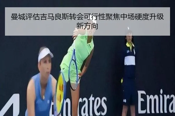 曼城评估吉马良斯转会可行性聚焦中场硬度升级新方向